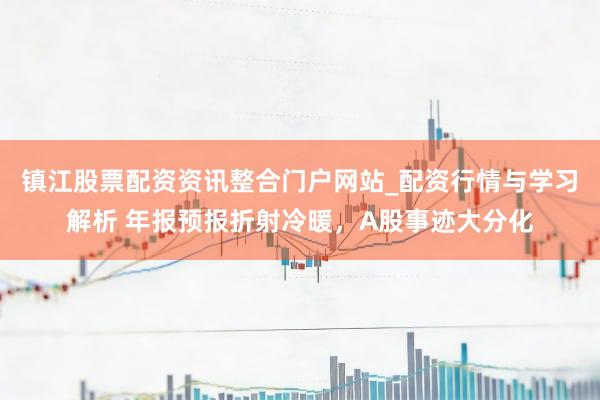 镇江股票配资资讯整合门户网站_配资行情与学习解析 年报预报折射冷暖，A股事迹大分化
