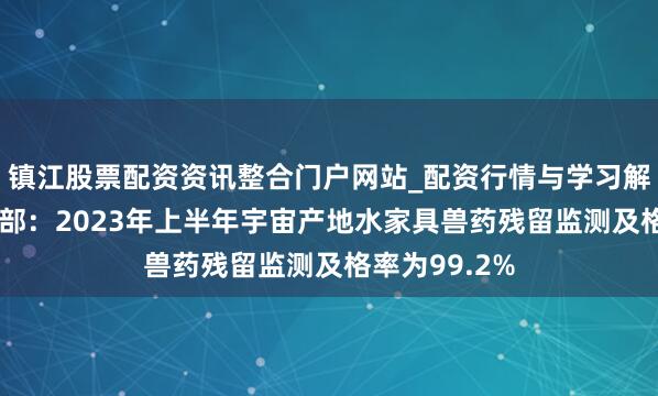 镇江股票配资资讯整合门户网站_配资行情与学习解析 农业农村部：2023年上半年宇宙产地水家具兽药残留监测及格率为99.2%