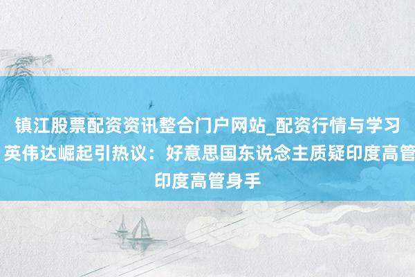 镇江股票配资资讯整合门户网站_配资行情与学习解析 英伟达崛起引热议：好意思国东说念主质疑印度高管身手