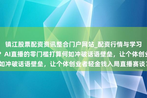 镇江股票配资资讯整合门户网站_配资行情与学习解析 零训诫也能开播？AI直播的零门槛打算何如冲破话语壁垒，让个体创业者轻金钱入局直播赛谈？