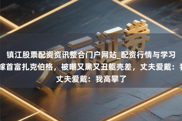 镇江股票配资资讯整合门户网站_配资行情与学习解析 她嫁首富扎克伯格，被嘲又黑又丑躯壳差，丈夫爱戴：我高攀了