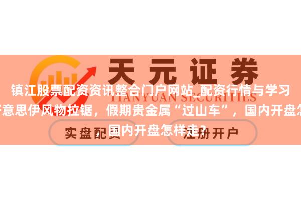 镇江股票配资资讯整合门户网站_配资行情与学习解析 好意思伊风物拉锯，假期贵金属“过山车”，国内开盘怎样走？