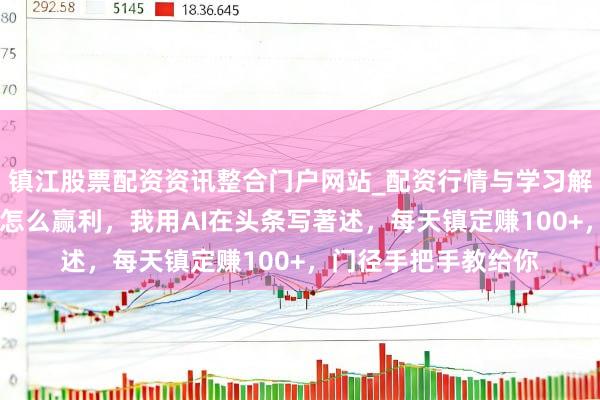 镇江股票配资资讯整合门户网站_配资行情与学习解析 当天头条写著述怎么赢利，我用AI在头条写著述，每天镇定赚100+，门径手把手教给你
