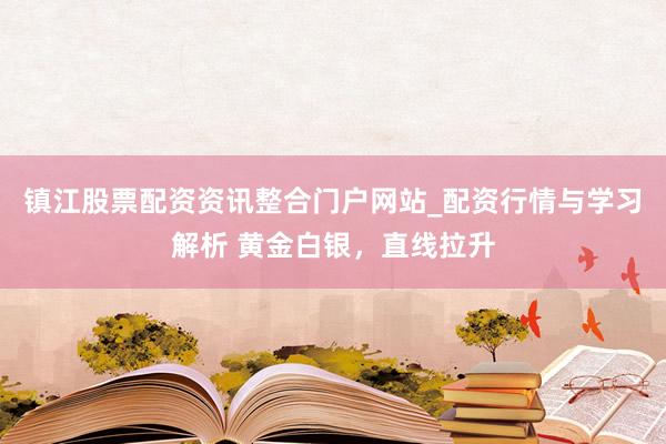 镇江股票配资资讯整合门户网站_配资行情与学习解析 黄金白银，直线拉升
