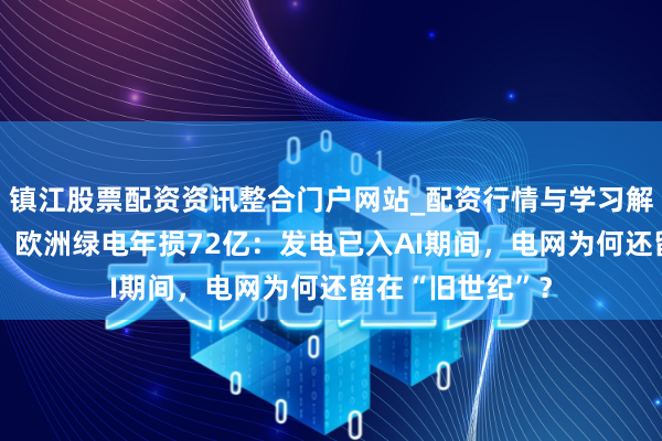 镇江股票配资资讯整合门户网站_配资行情与学习解析 有电送不出！欧洲绿电年损72亿：发电已入AI期间，电网为何还留在“旧世纪”？