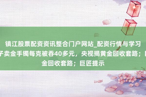 镇江股票配资资讯整合门户网站_配资行情与学习解析 女子卖金手镯每克被吞40多元，央视揭黄金回收套路；巨匠提示