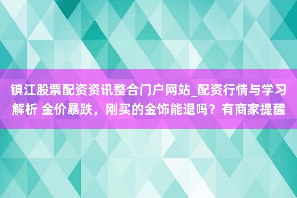 镇江股票配资资讯整合门户网站_配资行情与学习解析 金价暴跌，刚买的金饰能退吗？有商家提醒