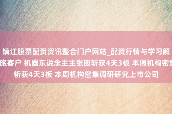 镇江股票配资资讯整合门户网站_配资行情与学习解析 MIM粉已送样下旅客户 机器东说念主主张股斩获4天3板 本周机构密集调研研究上市公司