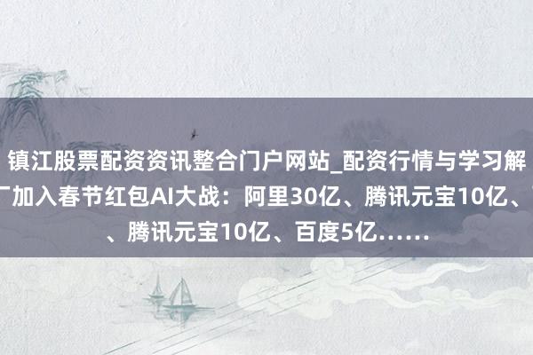 镇江股票配资资讯整合门户网站_配资行情与学习解析 互联网大厂加入春节红包AI大战：阿里30亿、腾讯元宝10亿、百度5亿……