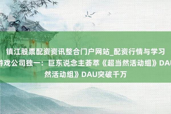 镇江股票配资资讯整合门户网站_配资行情与学习解析 A股游戏公司独一：巨东说念主荟萃《超当然活动组》DAU突破千万
