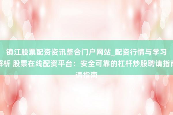 镇江股票配资资讯整合门户网站_配资行情与学习解析 股票在线配资平台：安全可靠的杠杆炒股聘请指南