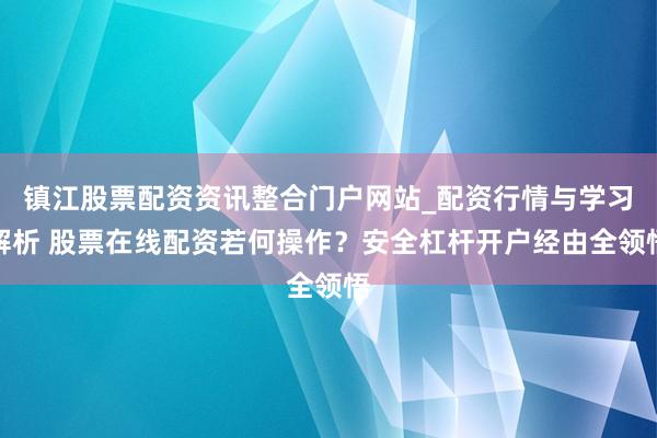 镇江股票配资资讯整合门户网站_配资行情与学习解析 股票在线配资若何操作？安全杠杆开户经由全领悟