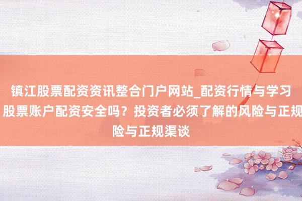 镇江股票配资资讯整合门户网站_配资行情与学习解析 股票账户配资安全吗？投资者必须了解的风险与正规渠谈