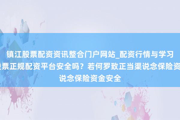 镇江股票配资资讯整合门户网站_配资行情与学习解析 股票正规配资平台安全吗？若何罗致正当渠说念保险资金安全