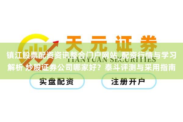 镇江股票配资资讯整合门户网站_配资行情与学习解析 炒股证券公司哪家好？泰斗评测与采用指南