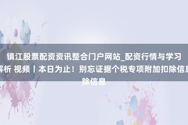 镇江股票配资资讯整合门户网站_配资行情与学习解析 视频丨本日为止！别忘证据个税专项附加扣除信息