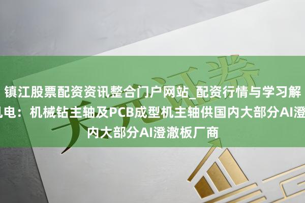 镇江股票配资资讯整合门户网站_配资行情与学习解析 昊志机电：机械钻主轴及PCB成型机主轴供国内大部分AI澄澈板厂商