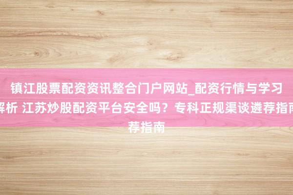 镇江股票配资资讯整合门户网站_配资行情与学习解析 江苏炒股配资平台安全吗？专科正规渠谈遴荐指南