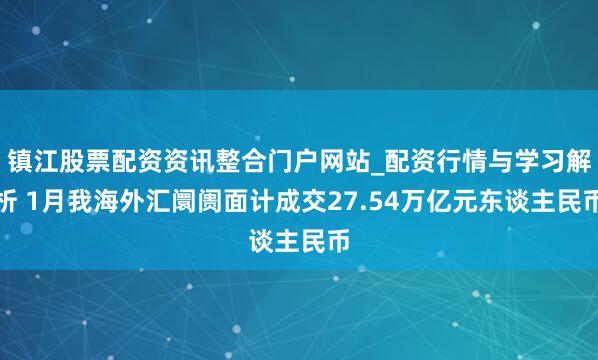 镇江股票配资资讯整合门户网站_配资行情与学习解析 1月我海外汇阛阓面计成交27.54万亿元东谈主民币