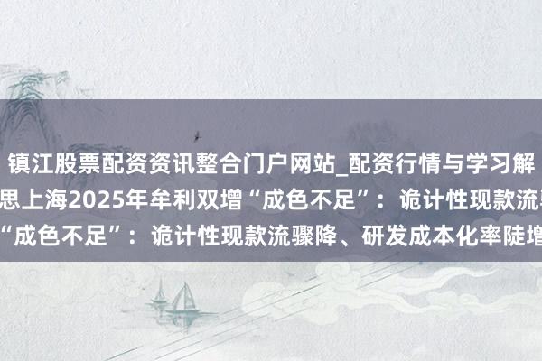 镇江股票配资资讯整合门户网站_配资行情与学习解析 大跌超8%！盛好意思上海2025年牟利双增“成色不足”：诡计性现款流骤降、研发成本化率陡增