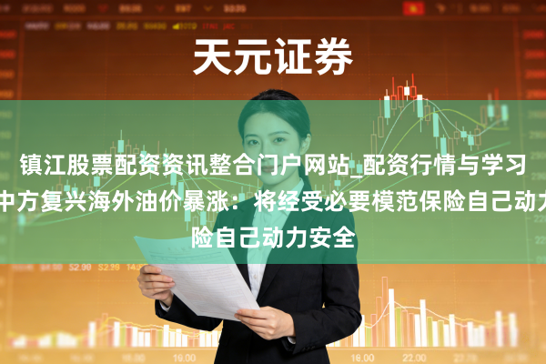 镇江股票配资资讯整合门户网站_配资行情与学习解析 中方复兴海外油价暴涨：将经受必要模范保险自己动力安全