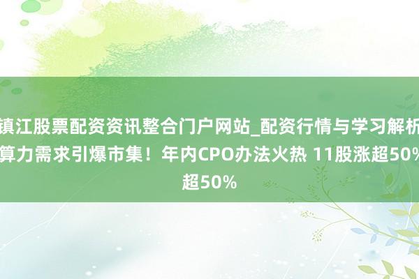 镇江股票配资资讯整合门户网站_配资行情与学习解析 算力需求引爆市集！年内CPO办法火热 11股涨超50%