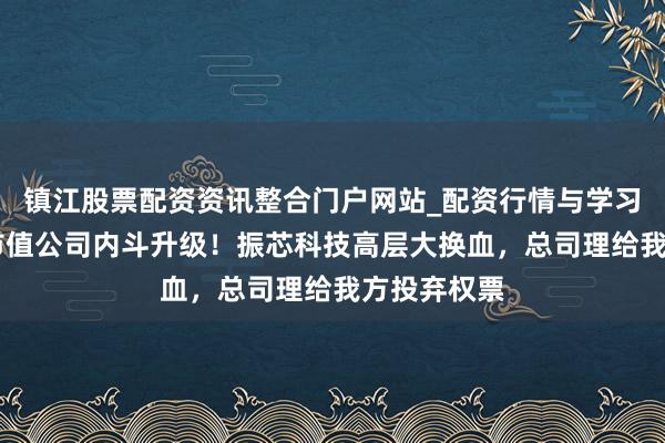 镇江股票配资资讯整合门户网站_配资行情与学习解析 百亿市值公司内斗升级！振芯科技高层大换血，总司理给我方投弃权票