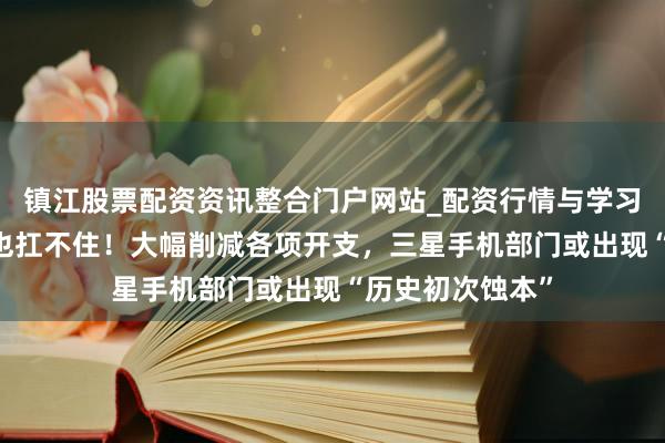 镇江股票配资资讯整合门户网站_配资行情与学习解析 家里有矿也扛不住！大幅削减各项开支，三星手机部门或出现“历史初次蚀本”