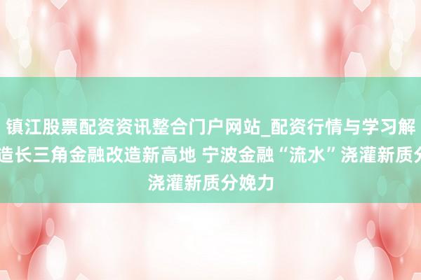 镇江股票配资资讯整合门户网站_配资行情与学习解析 打造长三角金融改造新高地 宁波金融“流水”浇灌新质分娩力