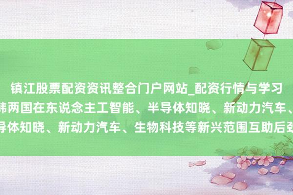 镇江股票配资资讯整合门户网站_配资行情与学习解析 TCL李东生：中韩两国在东说念主工智能、半导体知晓、新动力汽车、生物科技等新兴范围互助后劲遍及