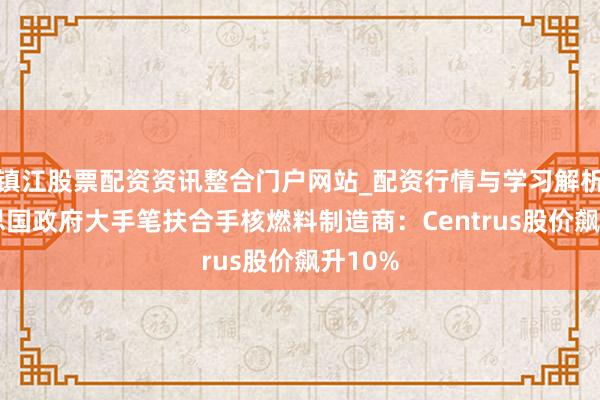 镇江股票配资资讯整合门户网站_配资行情与学习解析 好意思国政府大手笔扶合手核燃料制造商：Centrus股价飙升10%