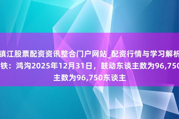 镇江股票配资资讯整合门户网站_配资行情与学习解析 神州高铁：鸿沟2025年12月31日，鼓动东谈主数为96,750东谈主