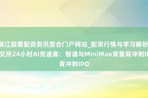 镇江股票配资资讯整合门户网站_配资行情与学习解析 港交所24小时AI竞速赛：智谱与MiniMax背靠背冲刺IPO