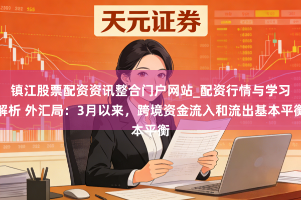 镇江股票配资资讯整合门户网站_配资行情与学习解析 外汇局：3月以来，跨境资金流入和流出基本平衡
