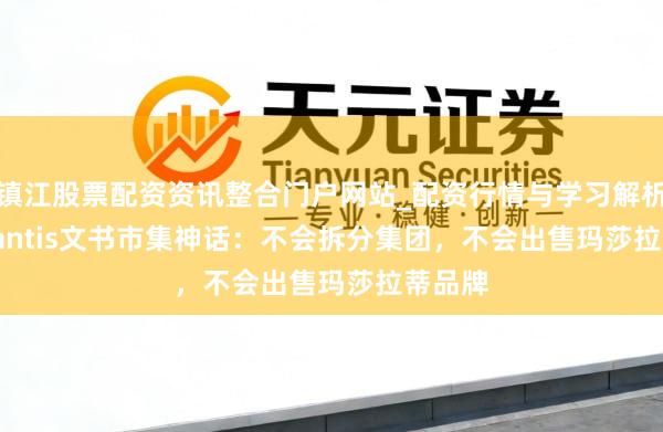 镇江股票配资资讯整合门户网站_配资行情与学习解析 Stellantis文书市集神话：不会拆分集团，不会出售玛莎拉蒂品牌