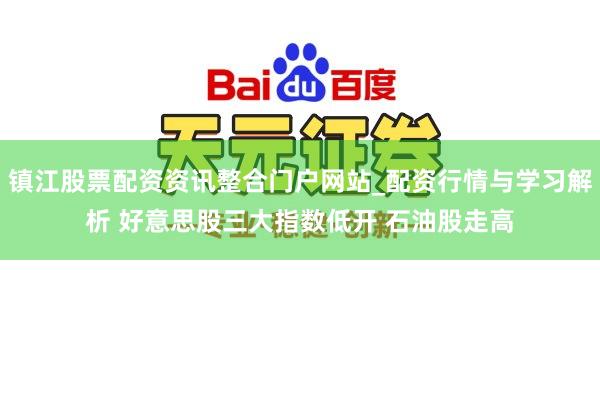 镇江股票配资资讯整合门户网站_配资行情与学习解析 好意思股三大指数低开 石油股走高