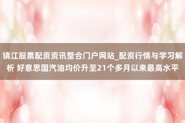镇江股票配资资讯整合门户网站_配资行情与学习解析 好意思国汽油均价升至21个多月以来最高水平