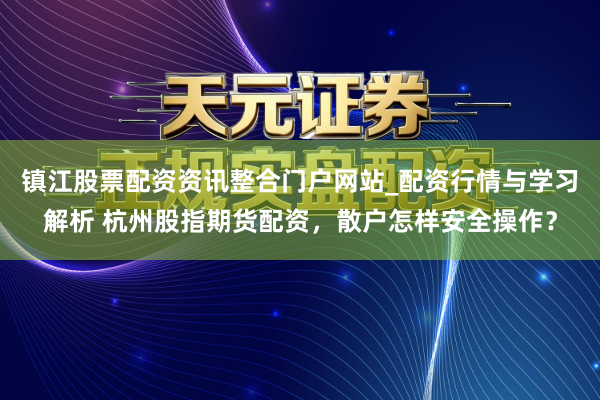 镇江股票配资资讯整合门户网站_配资行情与学习解析 杭州股指期货配资，散户怎样安全操作？