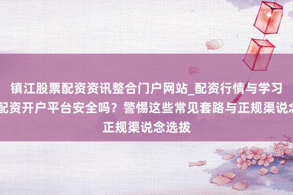 镇江股票配资资讯整合门户网站_配资行情与学习解析 配资开户平台安全吗？警惕这些常见套路与正规渠说念选拔