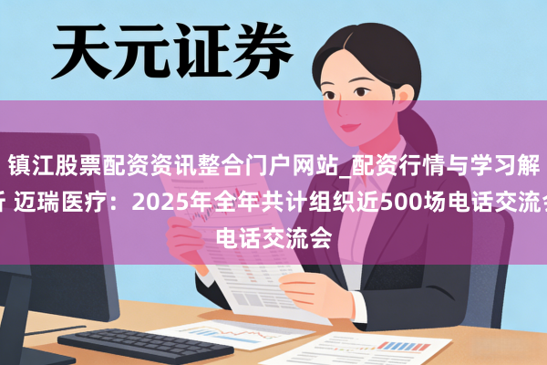 镇江股票配资资讯整合门户网站_配资行情与学习解析 迈瑞医疗：2025年全年共计组织近500场电话交流会