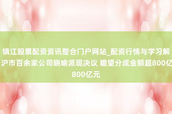 镇江股票配资资讯整合门户网站_配资行情与学习解析 沪市百余家公司晓喻派现决议 瞻望分成金额超800亿元