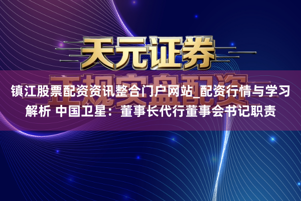 镇江股票配资资讯整合门户网站_配资行情与学习解析 中国卫星：董事长代行董事会书记职责