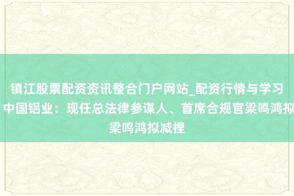 镇江股票配资资讯整合门户网站_配资行情与学习解析 中国铝业：现任总法律参谋人、首席合规官梁鸣鸿拟减捏