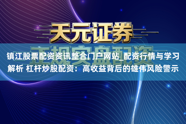 镇江股票配资资讯整合门户网站_配资行情与学习解析 杠杆炒股配资：高收益背后的雄伟风险警示