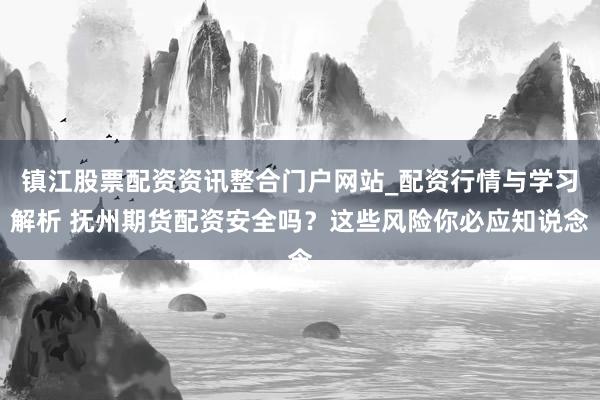 镇江股票配资资讯整合门户网站_配资行情与学习解析 抚州期货配资安全吗？这些风险你必应知说念