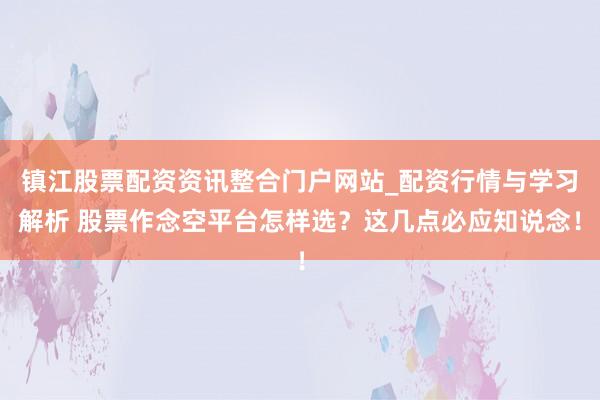镇江股票配资资讯整合门户网站_配资行情与学习解析 股票作念空平台怎样选？这几点必应知说念！